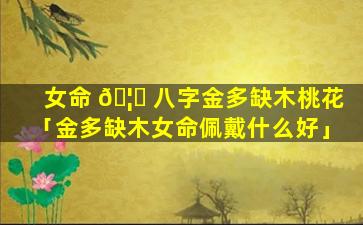 女命 🦟 八字金多缺木桃花「金多缺木女命佩戴什么好」